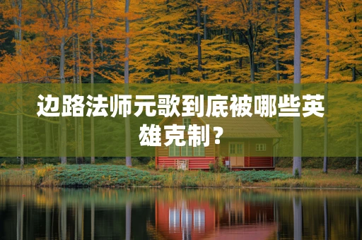 边路法师元歌到底被哪些英雄克制？