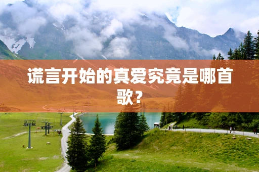 谎言开始的真爱究竟是哪首歌？
