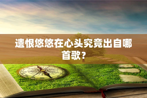 遗恨悠悠在心头究竟出自哪首歌？