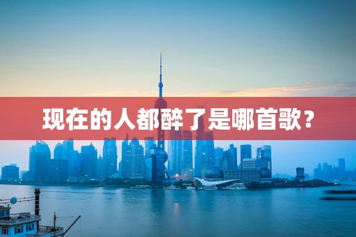 现在的人都醉了是哪首歌？