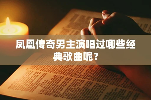 凤凰传奇男主演唱过哪些经典歌曲呢？