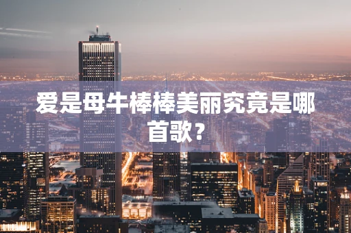 爱是母牛棒棒美丽究竟是哪首歌？