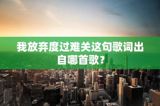 我放弃度过难关这句歌词出自哪首歌？
