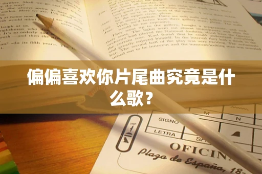 偏偏喜欢你片尾曲究竟是什么歌？