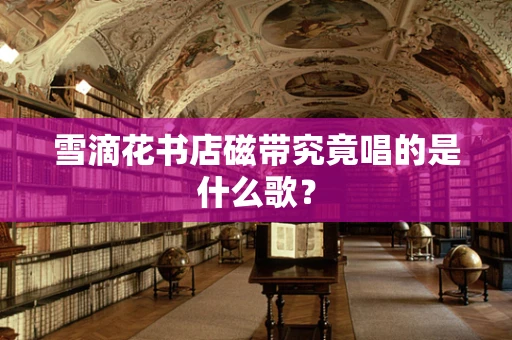 雪滴花书店磁带究竟唱的是什么歌？