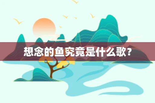 想念的鱼究竟是什么歌？