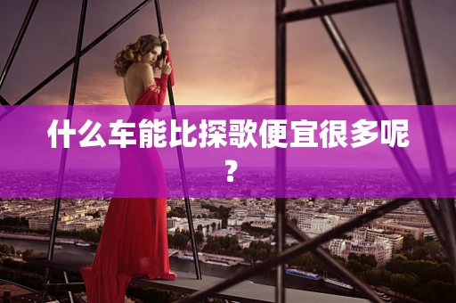 什么车能比探歌便宜很多呢？