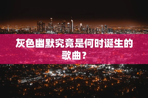 灰色幽默究竟是何时诞生的歌曲？