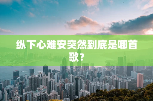 纵下心难安突然到底是哪首歌？