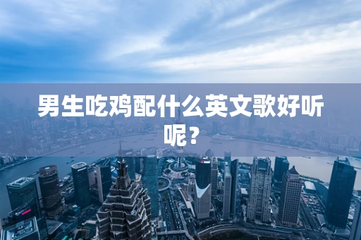 男生吃鸡配什么英文歌好听呢？