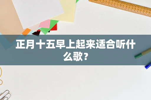 正月十五早上起来适合听什么歌？