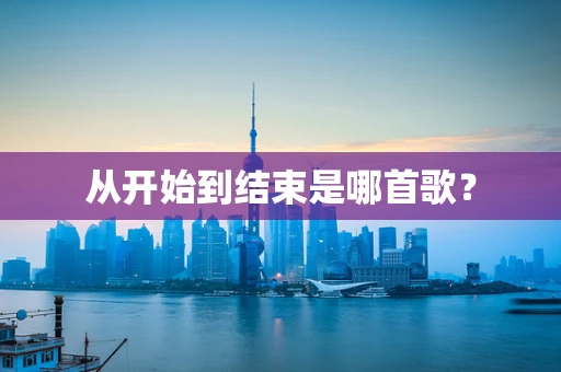 从开始到结束是哪首歌？