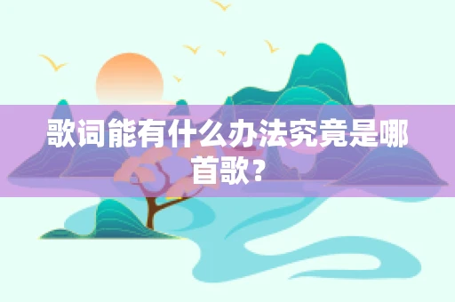 歌词能有什么办法究竟是哪首歌？