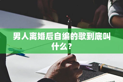男人离婚后自编的歌到底叫什么？