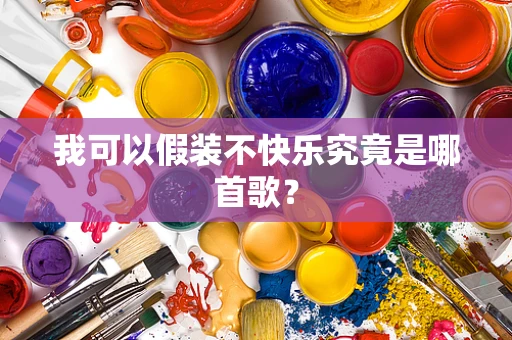 我可以假装不快乐究竟是哪首歌？