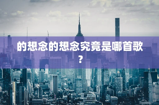 的想念的想念究竟是哪首歌？