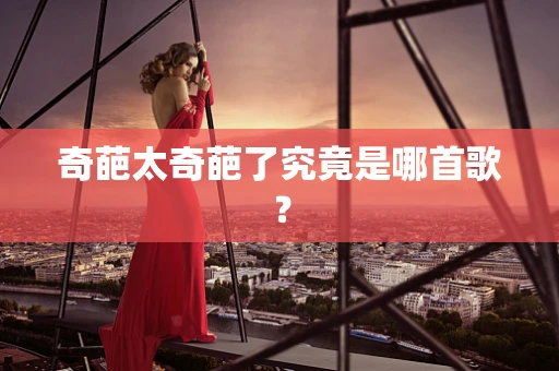 奇葩太奇葩了究竟是哪首歌？
