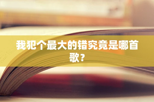 我犯个最大的错究竟是哪首歌？