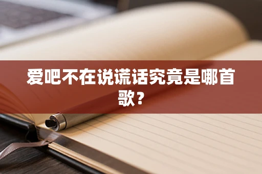 爱吧不在说谎话究竟是哪首歌？
