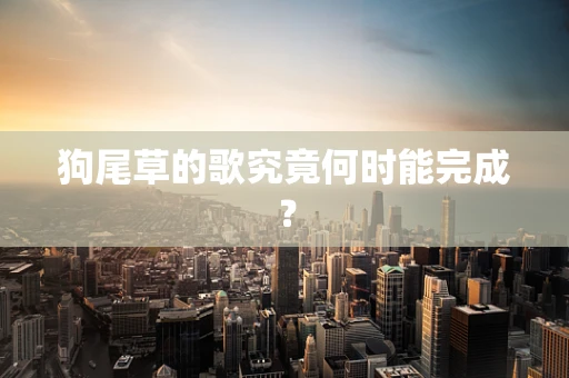 狗尾草的歌究竟何时能完成？