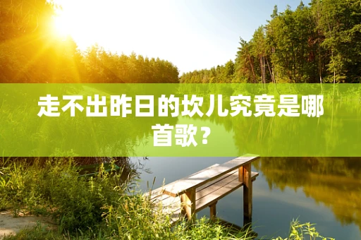 走不出昨日的坎儿究竟是哪首歌？