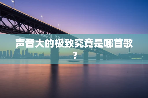 声音大的极致究竟是哪首歌？