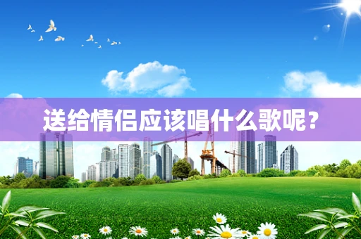 送给情侣应该唱什么歌呢？