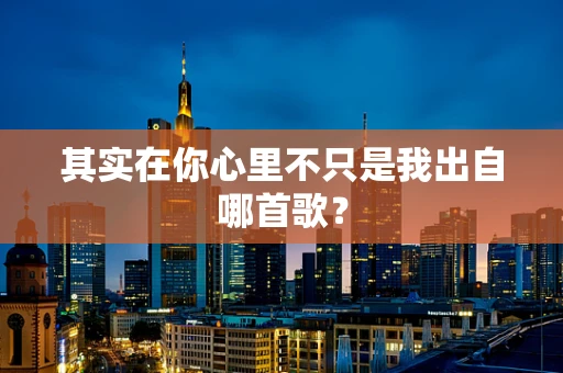 其实在你心里不只是我出自哪首歌？