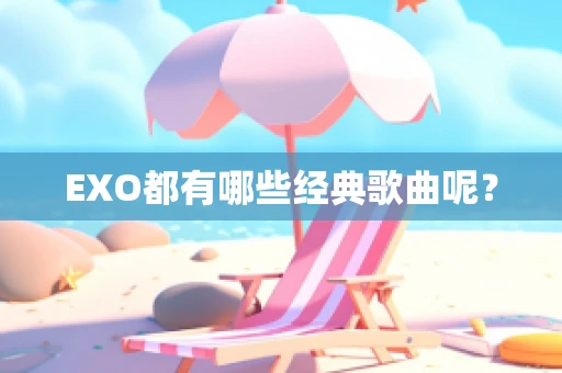 EXO都有哪些经典歌曲呢？