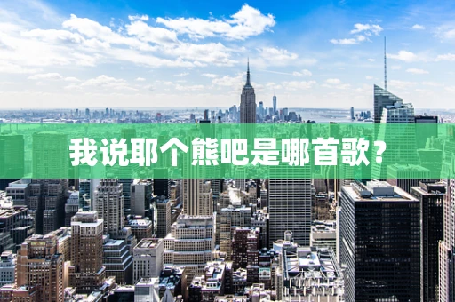 我说耶个熊吧是哪首歌？