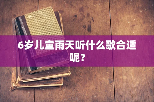 6岁儿童雨天听什么歌合适呢？