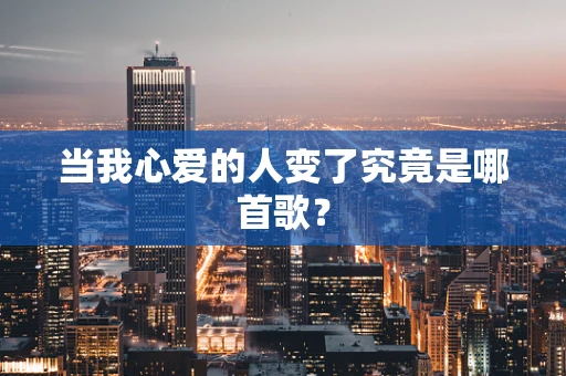 当我心爱的人变了究竟是哪首歌？