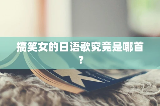 搞笑女的日语歌究竟是哪首？