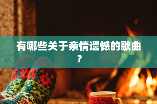 有哪些关于亲情遗憾的歌曲？