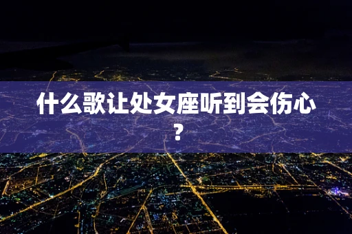 什么歌让处女座听到会伤心？