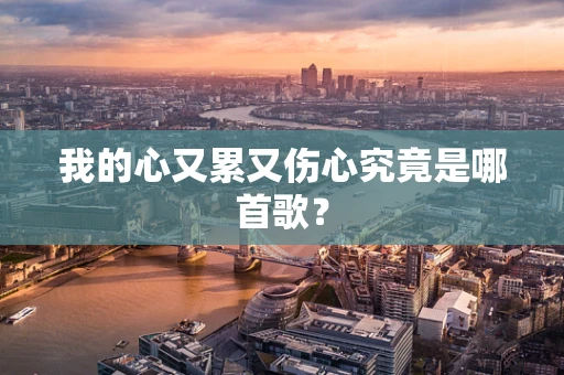 我的心又累又伤心究竟是哪首歌？
