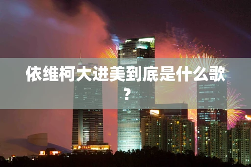依维柯大进美到底是什么歌？