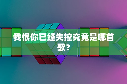 我恨你已经失控究竟是哪首歌？