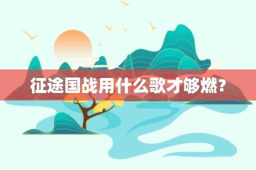 征途国战用什么歌才够燃？