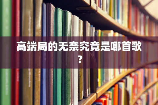 高端局的无奈究竟是哪首歌？