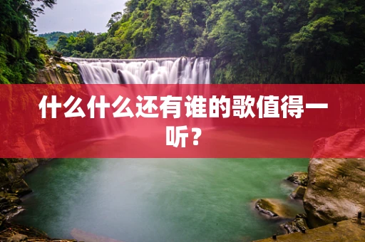 什么什么还有谁的歌值得一听？