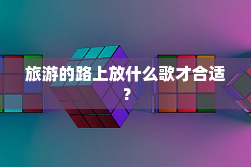 旅游的路上放什么歌才合适？