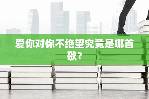 爱你对你不绝望究竟是哪首歌？