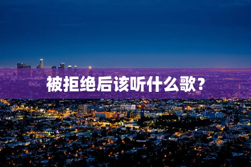 被拒绝后该听什么歌？