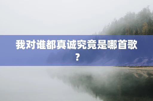 我对谁都真诚究竟是哪首歌？