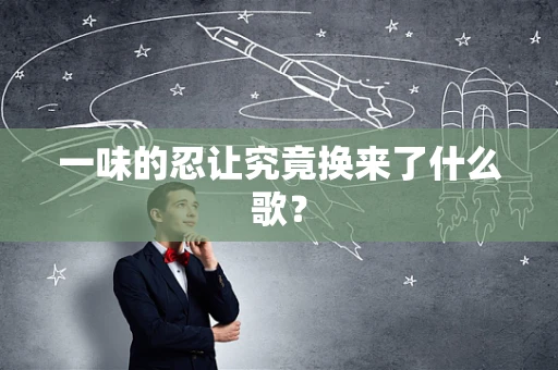 一味的忍让究竟换来了什么歌？