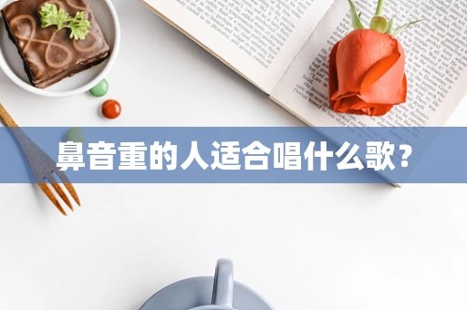 鼻音重的人适合唱什么歌？