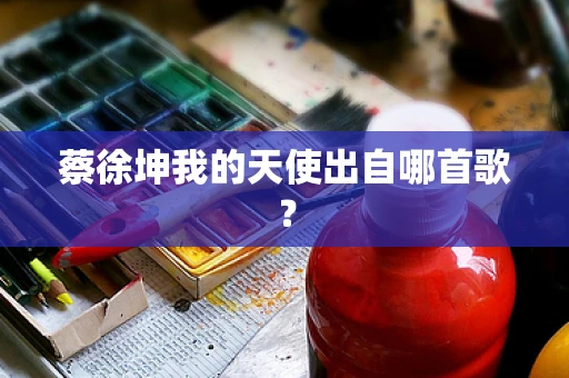 蔡徐坤我的天使出自哪首歌？