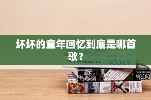 坏坏的童年回忆到底是哪首歌？
