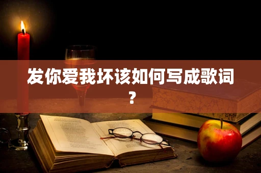 发你爱我坏该如何写成歌词？